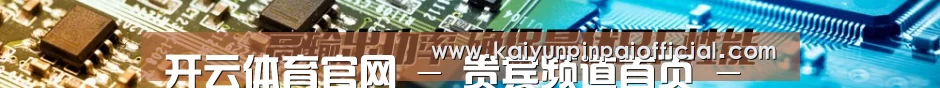 开云体育官网 - 贵宾频道首页 - 官方地址入口